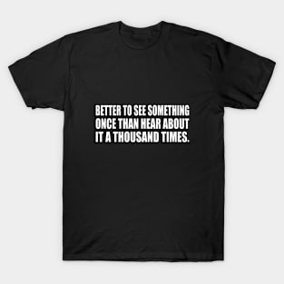 Better to see something once than hear about it a thousand times T-Shirt
